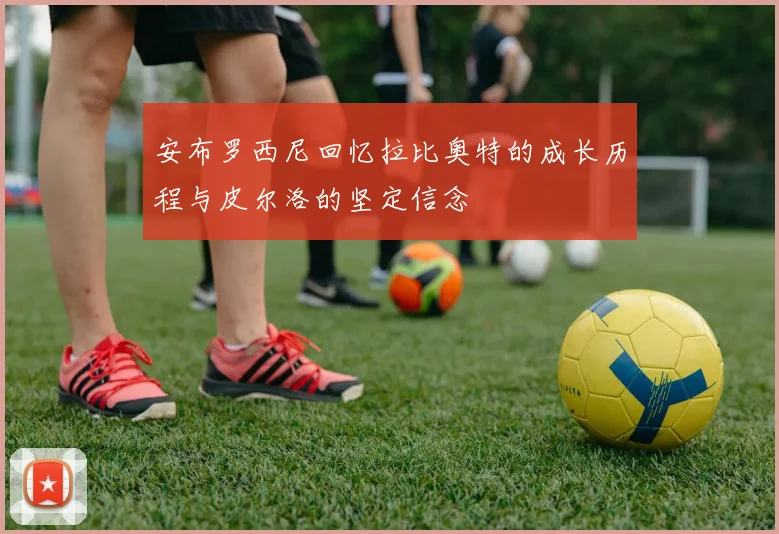 安布罗西尼回忆拉比奥特的成长历程与皮尔洛的坚定信念