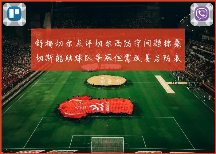 舒梅切尔点评切尔西防守问题称桑切斯能助球队争冠但需改善后防表现