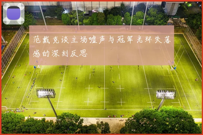 范戴克谈主场嘘声与冠军光环失落感的深刻反思