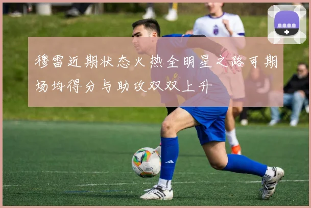 穆雷近期状态火热全明星之路可期场均得分与助攻双双上升