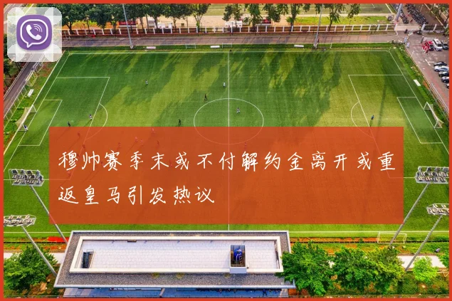 穆帅赛季末或不付解约金离开或重返皇马引发热议
