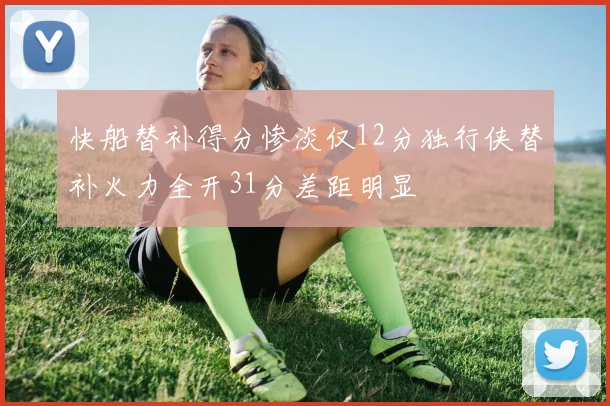快船替补得分惨淡仅12分独行侠替补火力全开31分差距明显