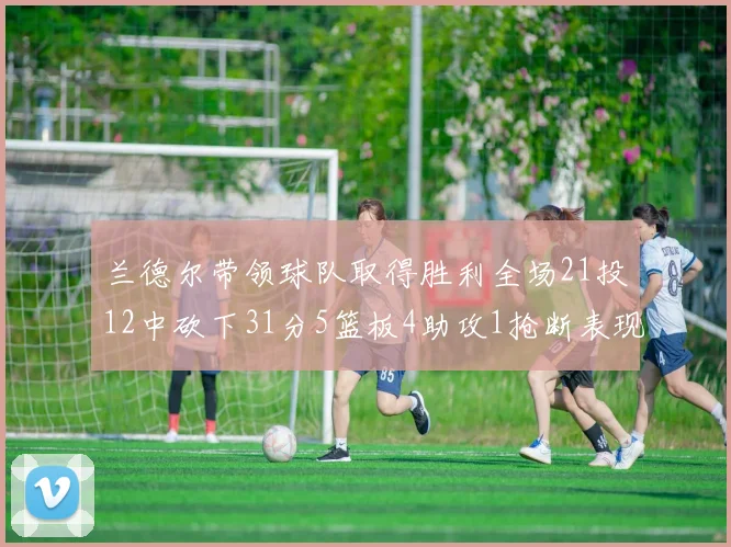 兰德尔带领球队取得胜利全场21投12中砍下31分5篮板4助攻1抢断表现出色