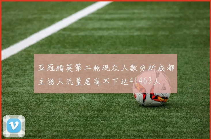 亚冠精英第二轮观众人数分析成都主场人流量居高不下达41463人