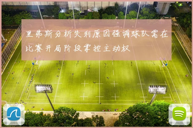 里弗斯分析失利原因强调球队需在比赛开局阶段掌控主动权