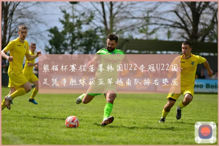 熊猫杯赛程落幕韩国U22夺冠U22国足凭净胜球获亚军越南队排名垫底