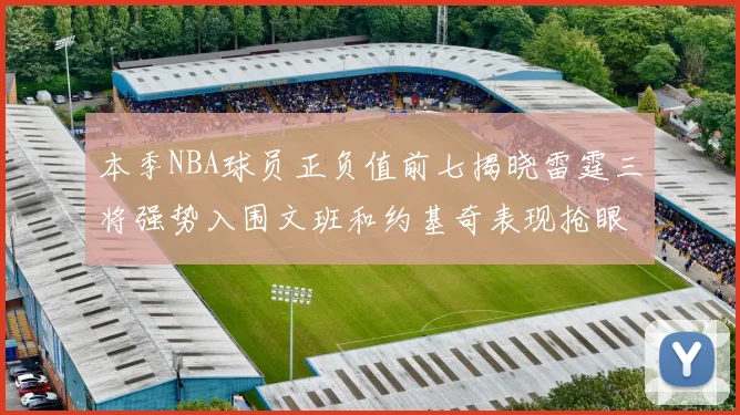 本季NBA球员正负值前七揭晓雷霆三将强势入围文班和约基奇表现抢眼