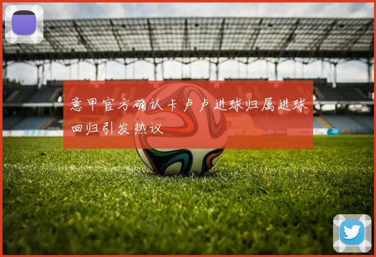意甲官方确认卡卢卢进球归属进球回归引发热议