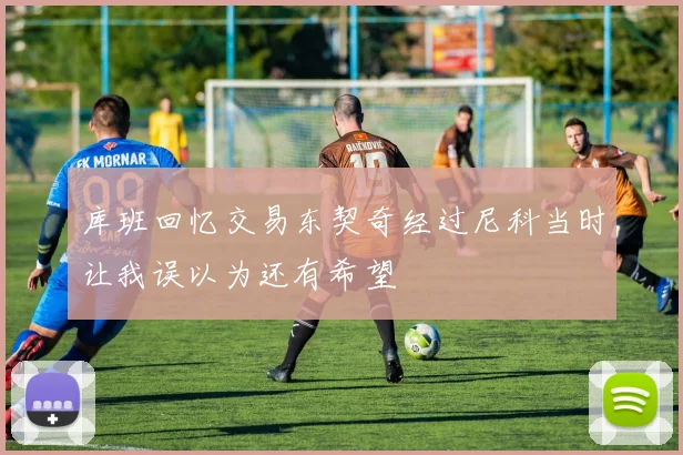 库班回忆交易东契奇经过尼科当时让我误以为还有希望