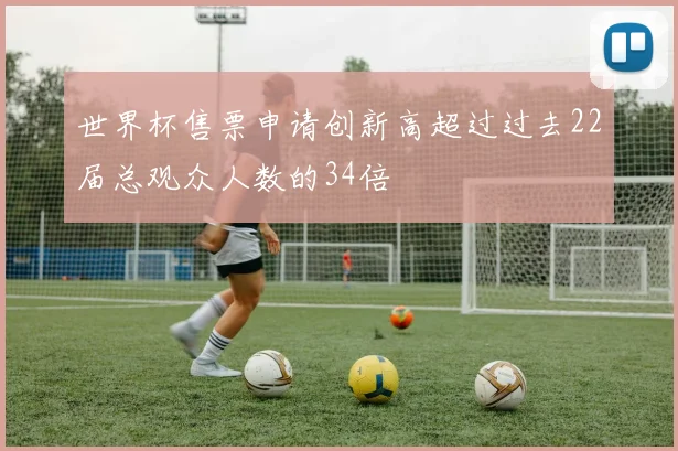 世界杯售票申请创新高超过过去22届总观众人数的34倍