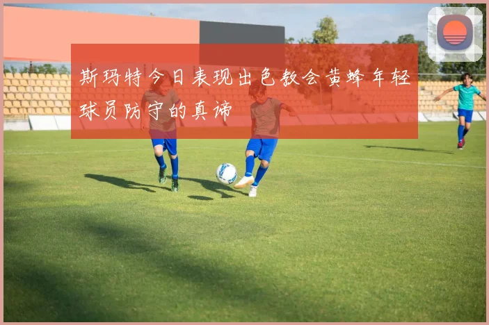 斯玛特今日表现出色教会黄蜂年轻球员防守的真谛