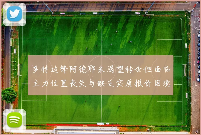 多特边锋阿德耶米渴望转会但面临主力位置丧失与缺乏实质报价困境