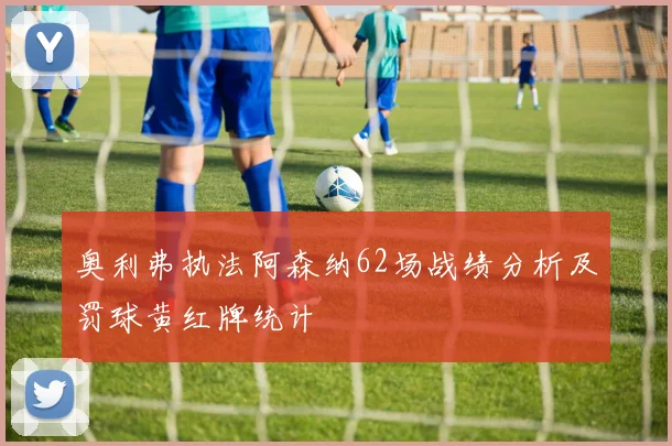 奥利弗执法阿森纳62场战绩分析及罚球黄红牌统计