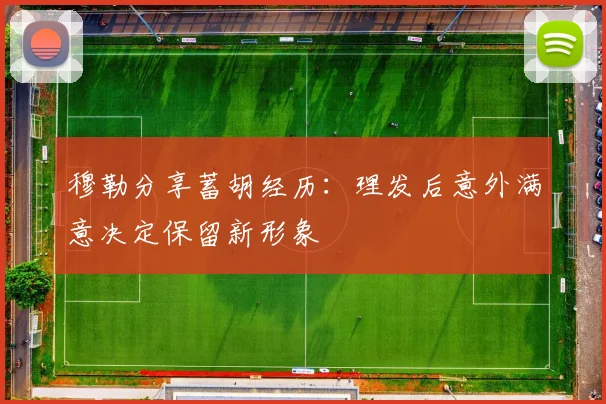 穆勒分享蓄胡经历：理发后意外满意决定保留新形象