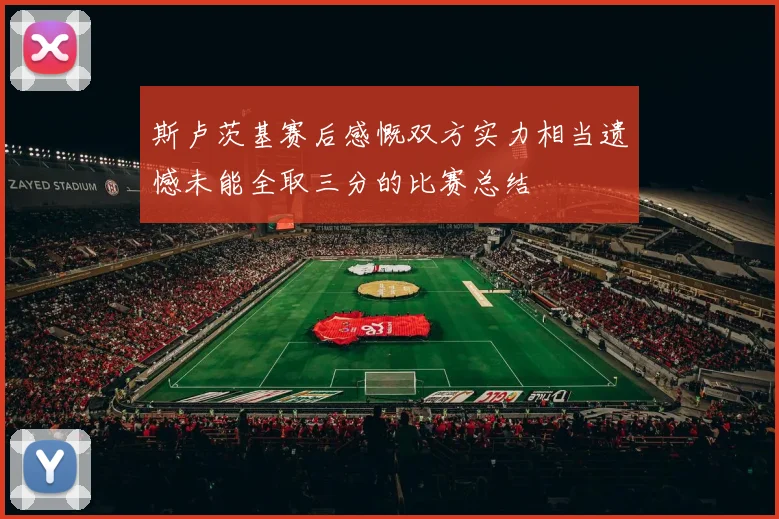 斯卢茨基赛后感慨双方实力相当遗憾未能全取三分的比赛总结