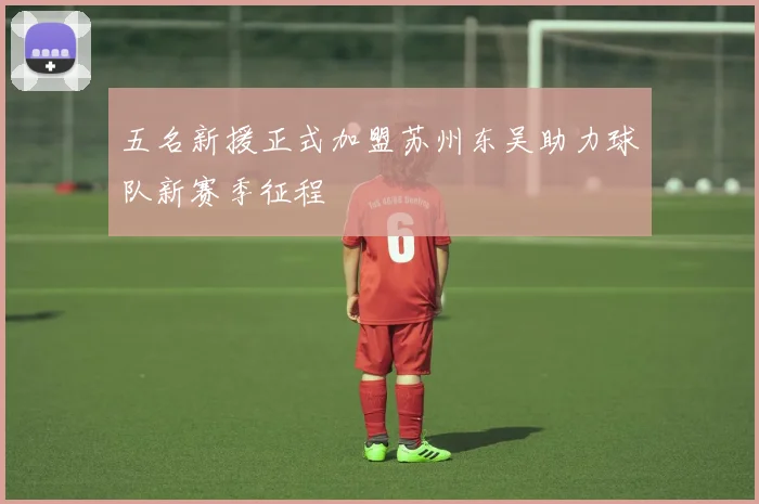 五名新援正式加盟苏州东吴助力球队新赛季征程