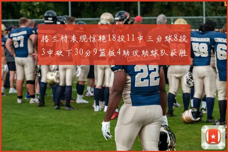 格兰特表现惊艳18投11中三分球8投3中砍下30分9篮板4助攻助球队获胜