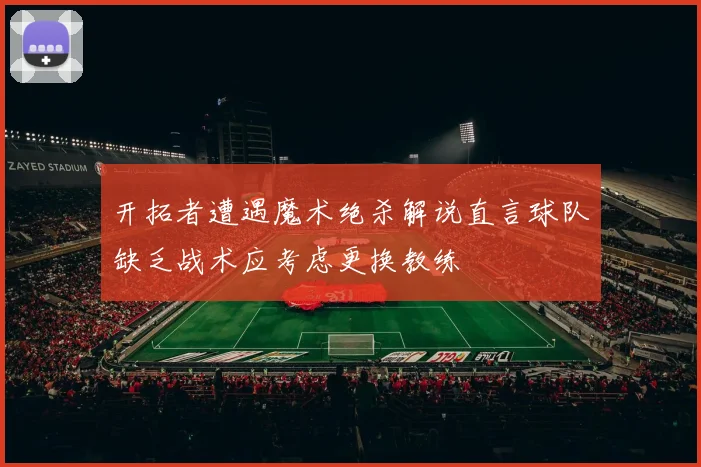 开拓者遭遇魔术绝杀解说直言球队缺乏战术应考虑更换教练
