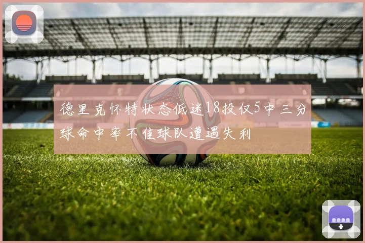 德里克怀特状态低迷18投仅5中三分球命中率不佳球队遭遇失利