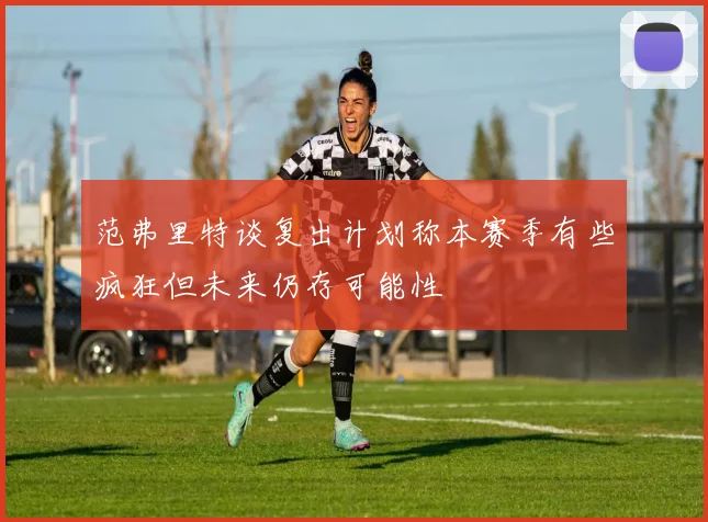 范弗里特谈复出计划称本赛季有些疯狂但未来仍存可能性