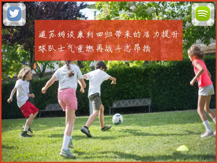 道苏姆谈康利回归带来的活力提升球队士气重燃再战斗志昂扬