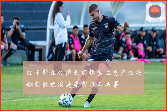 纽卡斯尔对热刺前锋索兰克产生兴趣前教练埃迪豪曾与其共事