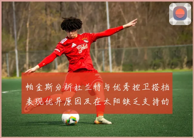 帕金斯分析杜兰特与优秀控卫搭档表现优异原因及在太阳缺乏支持的影响