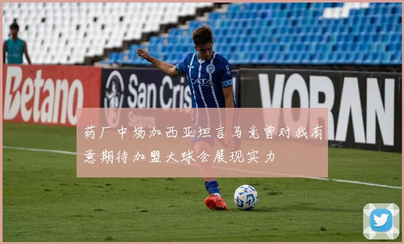 药厂中场加西亚坦言马竞曾对我有意期待加盟大球会展现实力