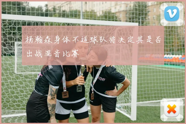 杨瀚森身体不适球队将决定其是否出战混音比赛