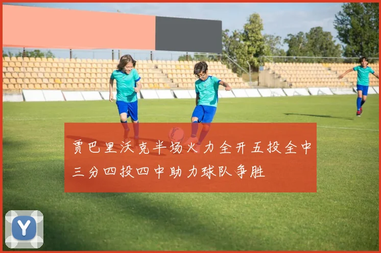 贾巴里沃克半场火力全开五投全中三分四投四中助力球队争胜