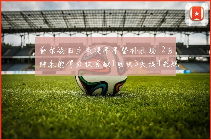 普尔战旧主表现平平替补出场12分钟未能得分仅贡献1助攻3失误4犯规