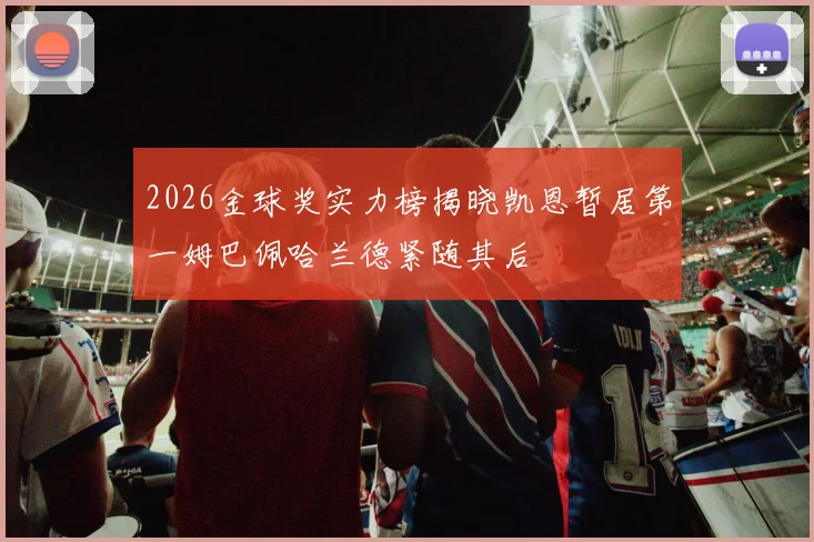 2026金球奖实力榜揭晓凯恩暂居第一姆巴佩哈兰德紧随其后