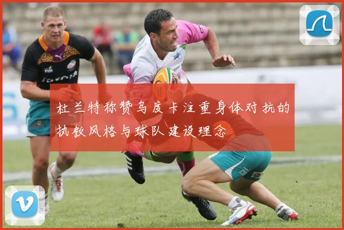 杜兰特称赞乌度卡注重身体对抗的执教风格与球队建设理念