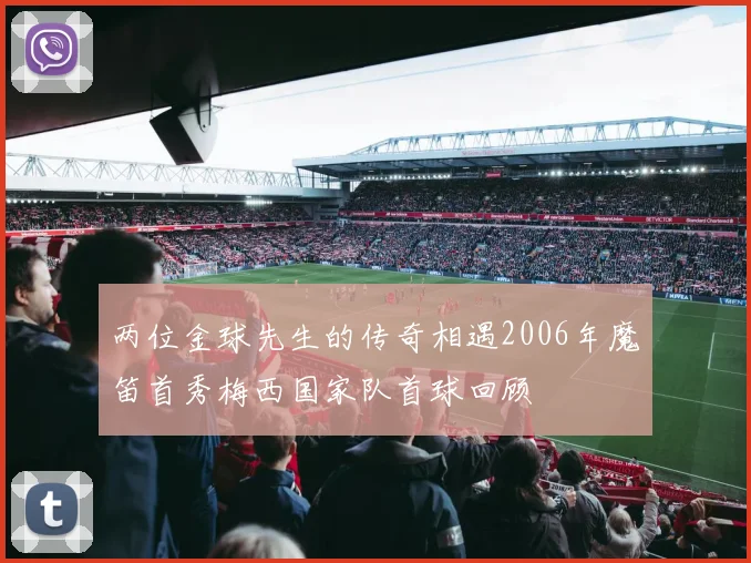 两位金球先生的传奇相遇2006年魔笛首秀梅西国家队首球回顾