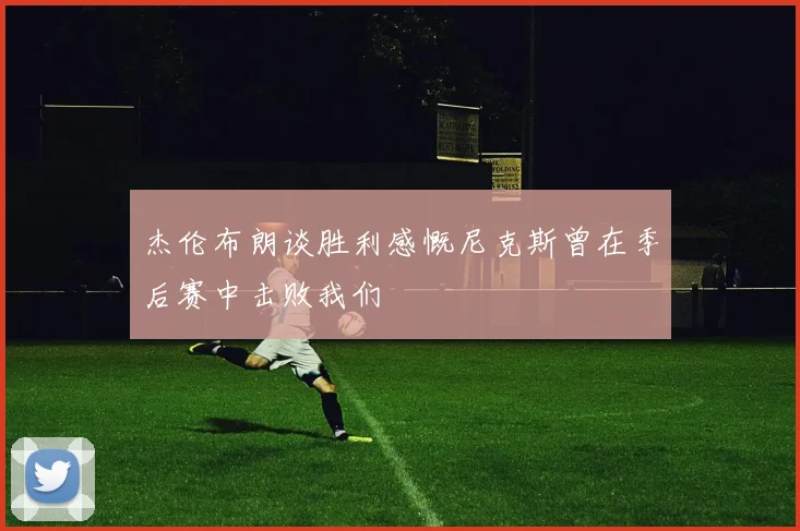 杰伦布朗谈胜利感慨尼克斯曾在季后赛中击败我们