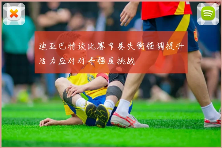 迪亚巴特谈比赛节奏失衡强调提升活力应对对手强度挑战