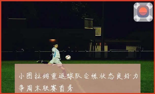 小图拉姆重返球队合练状态良好力争周末联赛首秀
