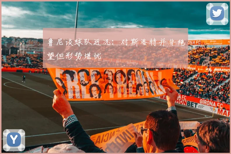 鲁尼谈球队近况：对斯洛特并非绝望但形势堪忧