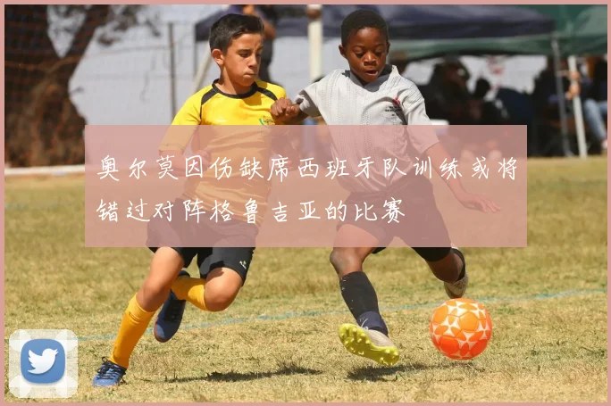 奥尔莫因伤缺席西班牙队训练或将错过对阵格鲁吉亚的比赛