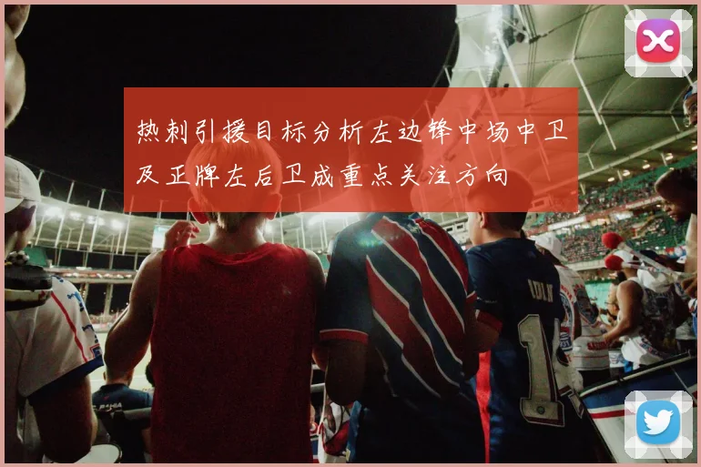 热刺引援目标分析左边锋中场中卫及正牌左后卫成重点关注方向