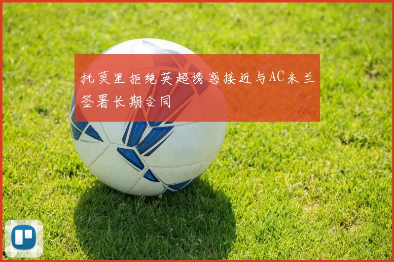 托莫里拒绝英超诱惑接近与AC米兰签署长期合同