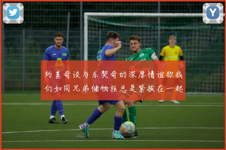 约基奇谈与东契奇的深厚情谊称我们如同兄弟储物柜总是紧挨在一起