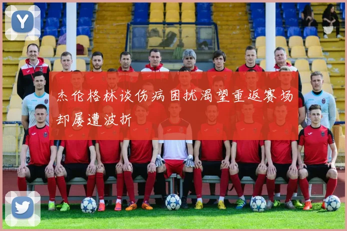 杰伦格林谈伤病困扰渴望重返赛场却屡遭波折