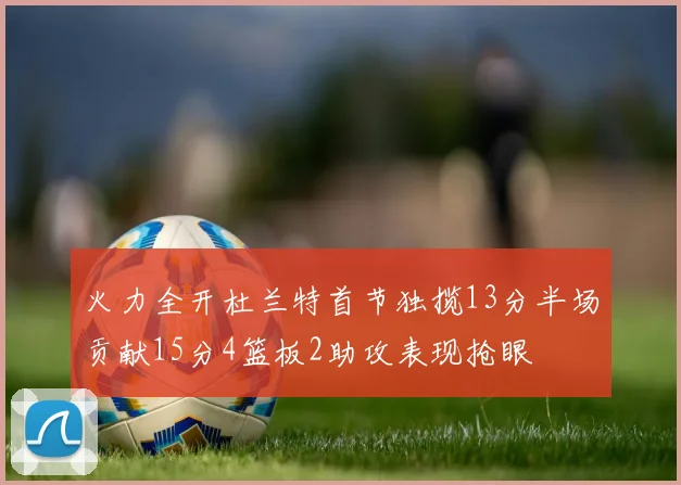 火力全开杜兰特首节独揽13分半场贡献15分4篮板2助攻表现抢眼