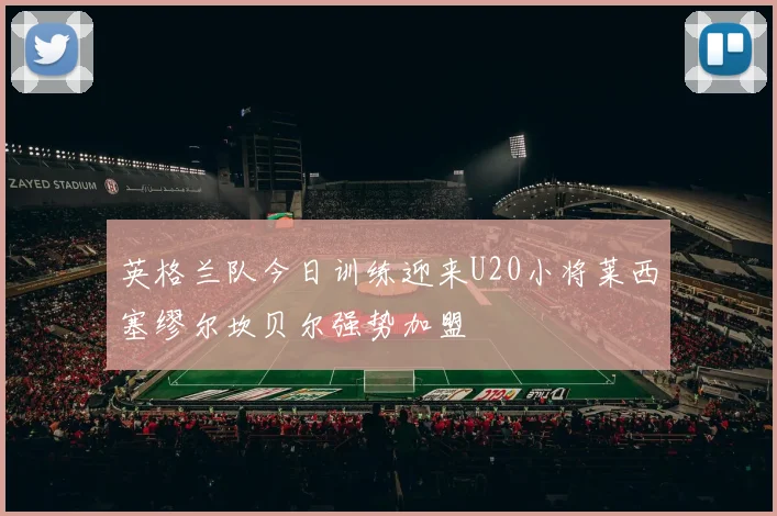 英格兰队今日训练迎来U20小将莱西塞缪尔坎贝尔强势加盟