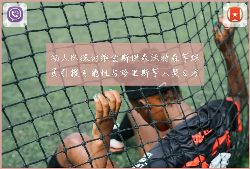 湖人队探讨维金斯伊森沃特森等球员引援可能性与哈里斯等人契合方向