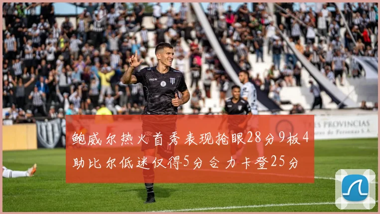 鲍威尔热火首秀表现抢眼28分9板4助比尔低迷仅得5分合力卡登25分