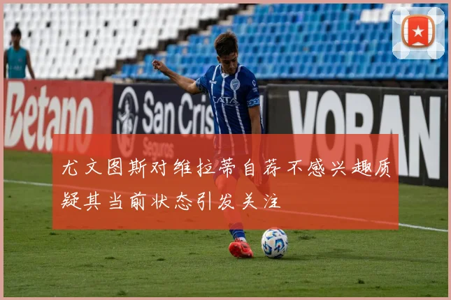 尤文图斯对维拉蒂自荐不感兴趣质疑其当前状态引发关注