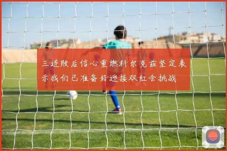 三连败后信心重燃科尔克兹坚定表示我们已准备好迎接双红会挑战