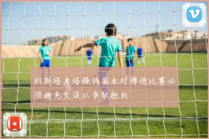 科斯塔库塔强调国米对博德比赛必须避免失误以争取胜利